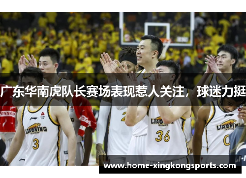 广东华南虎队长赛场表现惹人关注，球迷力挺