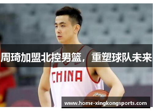 周琦加盟北控男篮，重塑球队未来
