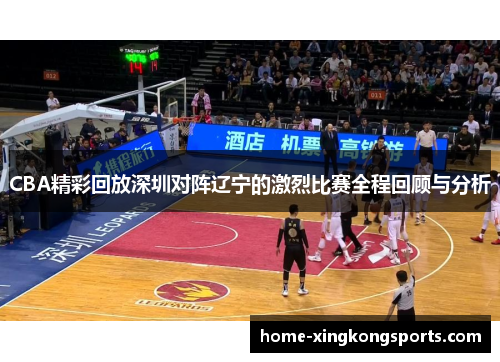 CBA精彩回放深圳对阵辽宁的激烈比赛全程回顾与分析