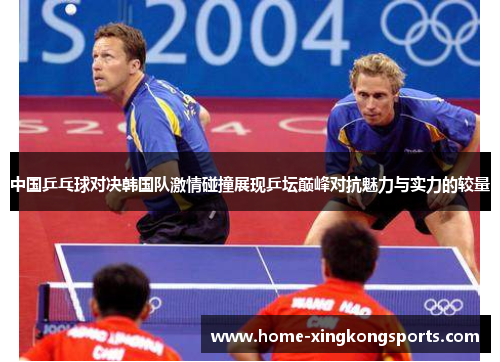 中国乒乓球对决韩国队激情碰撞展现乒坛巅峰对抗魅力与实力的较量
