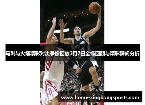 马刺与火箭精彩对决录像回放3月7日全场回顾与精彩瞬间分析
