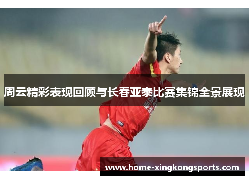 周云精彩表现回顾与长春亚泰比赛集锦全景展现